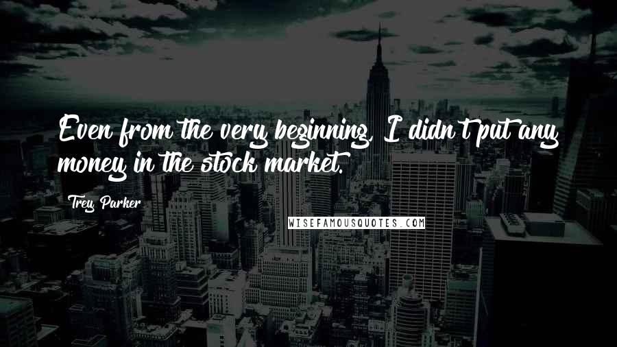 Trey Parker Quotes: Even from the very beginning, I didn't put any money in the stock market.