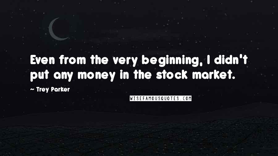 Trey Parker Quotes: Even from the very beginning, I didn't put any money in the stock market.