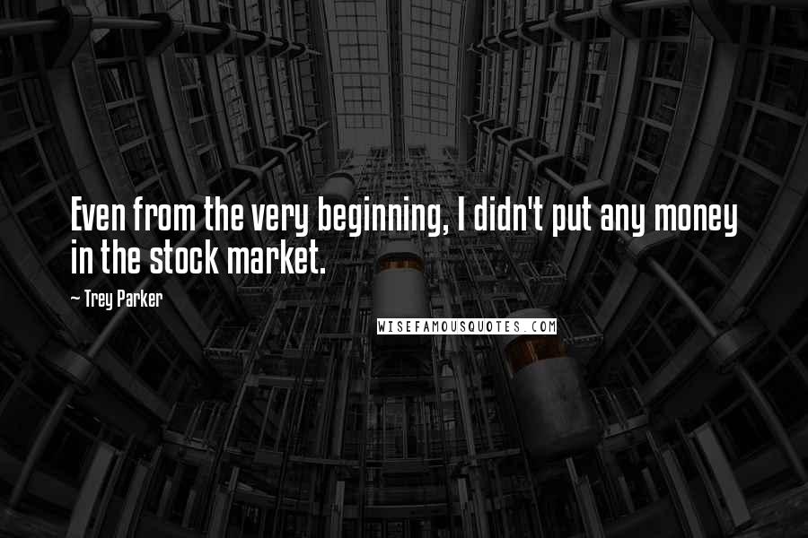 Trey Parker Quotes: Even from the very beginning, I didn't put any money in the stock market.