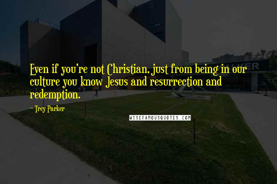Trey Parker Quotes: Even if you're not Christian, just from being in our culture you know Jesus and resurrection and redemption.