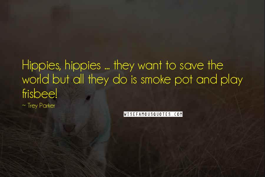 Trey Parker Quotes: Hippies, hippies ... they want to save the world but all they do is smoke pot and play frisbee!