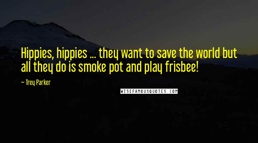 Trey Parker Quotes: Hippies, hippies ... they want to save the world but all they do is smoke pot and play frisbee!