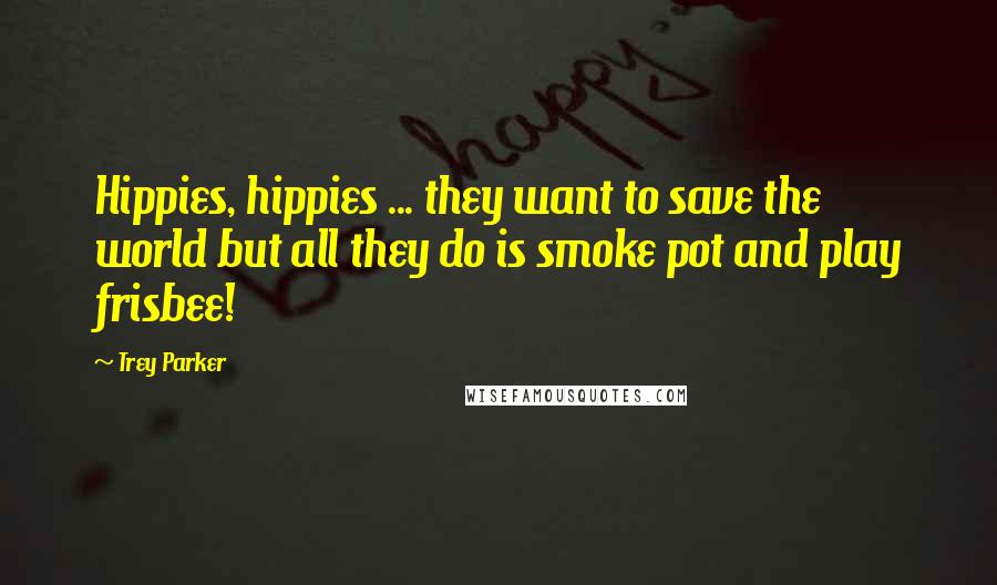 Trey Parker Quotes: Hippies, hippies ... they want to save the world but all they do is smoke pot and play frisbee!