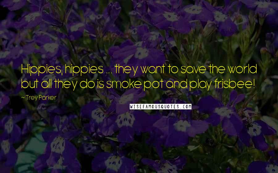 Trey Parker Quotes: Hippies, hippies ... they want to save the world but all they do is smoke pot and play frisbee!