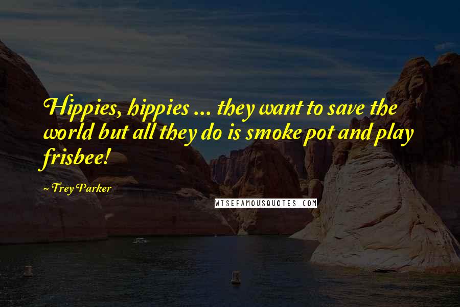 Trey Parker Quotes: Hippies, hippies ... they want to save the world but all they do is smoke pot and play frisbee!