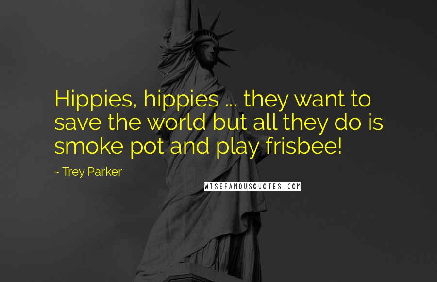 Trey Parker Quotes: Hippies, hippies ... they want to save the world but all they do is smoke pot and play frisbee!
