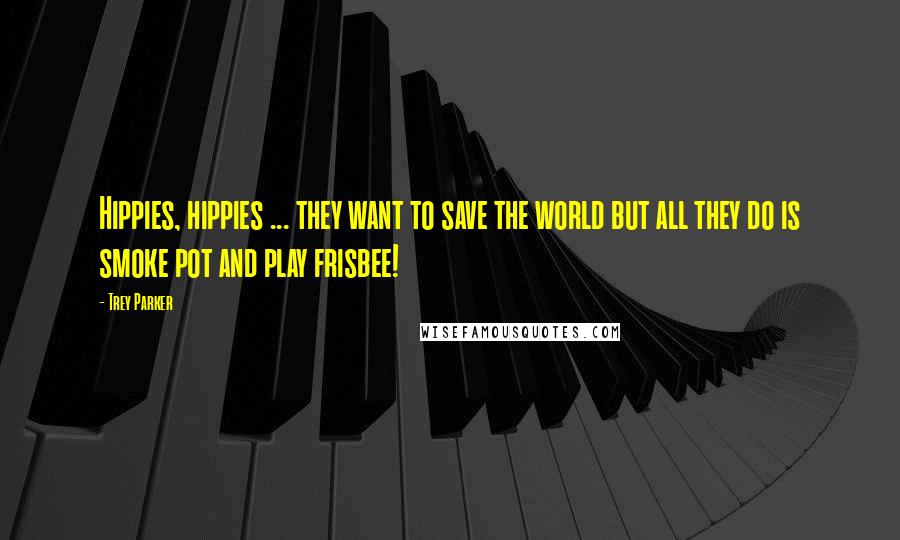 Trey Parker Quotes: Hippies, hippies ... they want to save the world but all they do is smoke pot and play frisbee!