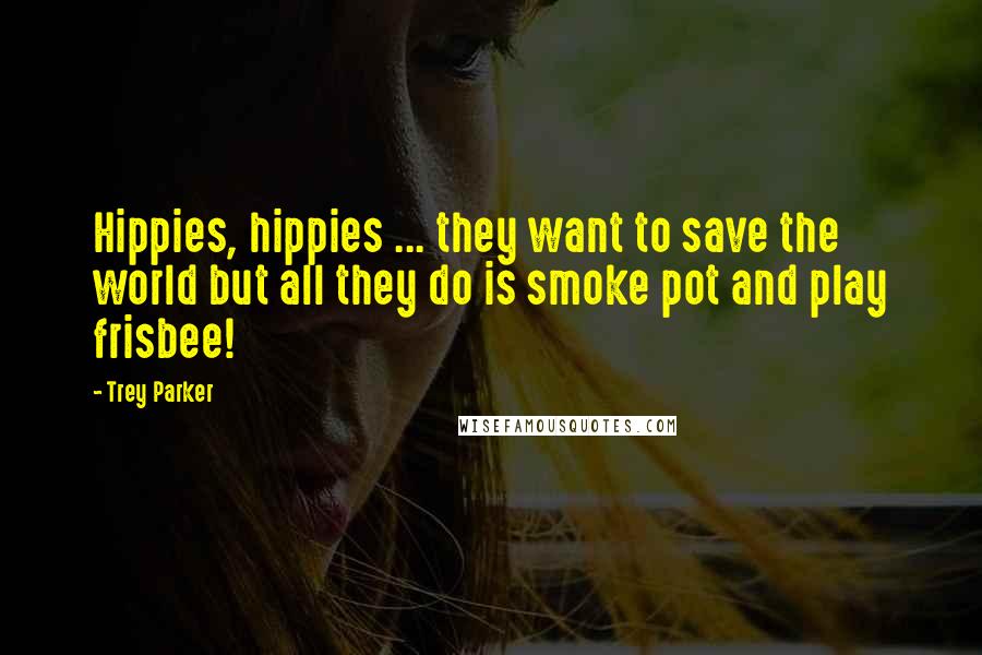 Trey Parker Quotes: Hippies, hippies ... they want to save the world but all they do is smoke pot and play frisbee!