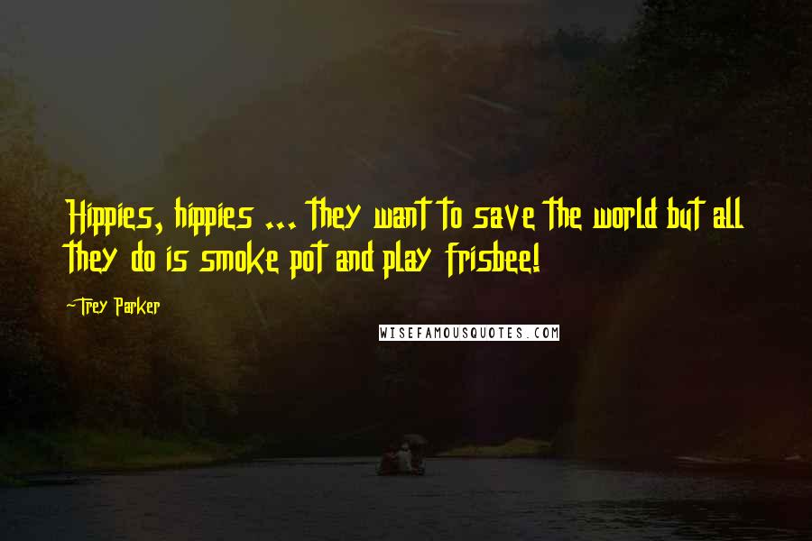 Trey Parker Quotes: Hippies, hippies ... they want to save the world but all they do is smoke pot and play frisbee!