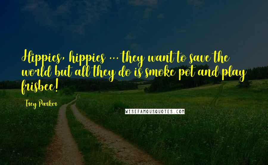 Trey Parker Quotes: Hippies, hippies ... they want to save the world but all they do is smoke pot and play frisbee!