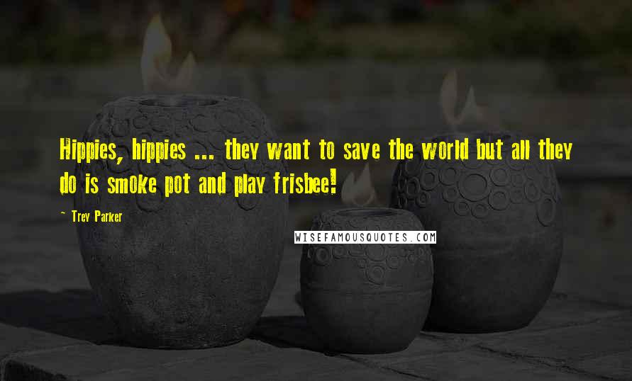 Trey Parker Quotes: Hippies, hippies ... they want to save the world but all they do is smoke pot and play frisbee!