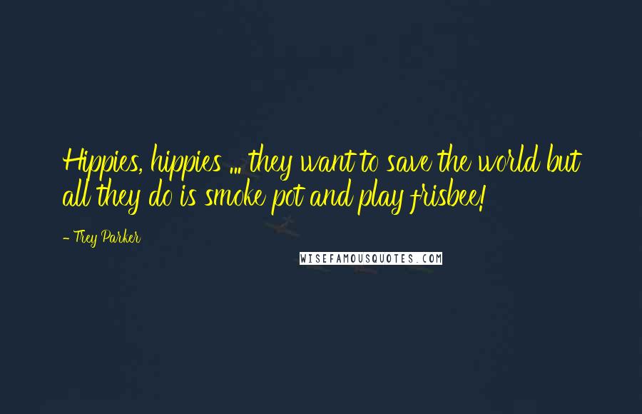 Trey Parker Quotes: Hippies, hippies ... they want to save the world but all they do is smoke pot and play frisbee!