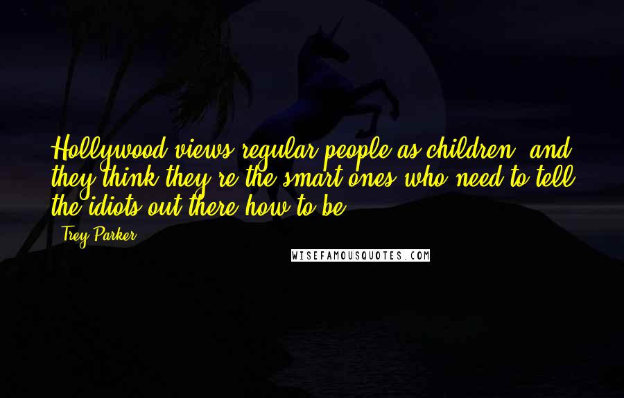 Trey Parker Quotes: Hollywood views regular people as children, and they think they're the smart ones who need to tell the idiots out there how to be.