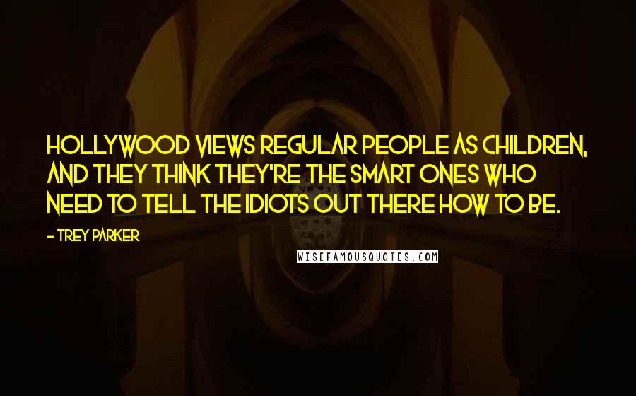 Trey Parker Quotes: Hollywood views regular people as children, and they think they're the smart ones who need to tell the idiots out there how to be.