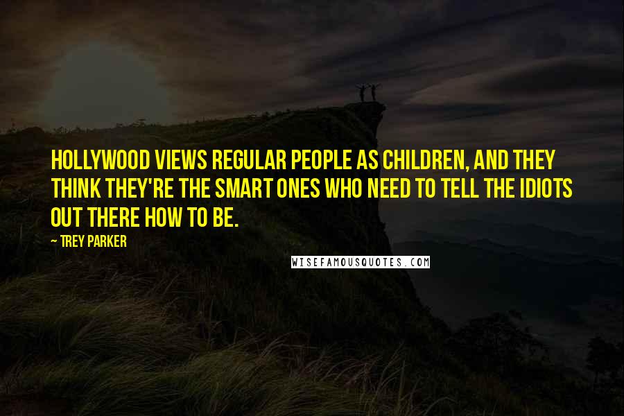 Trey Parker Quotes: Hollywood views regular people as children, and they think they're the smart ones who need to tell the idiots out there how to be.