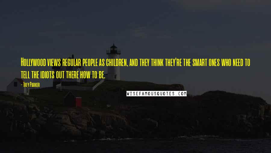 Trey Parker Quotes: Hollywood views regular people as children, and they think they're the smart ones who need to tell the idiots out there how to be.