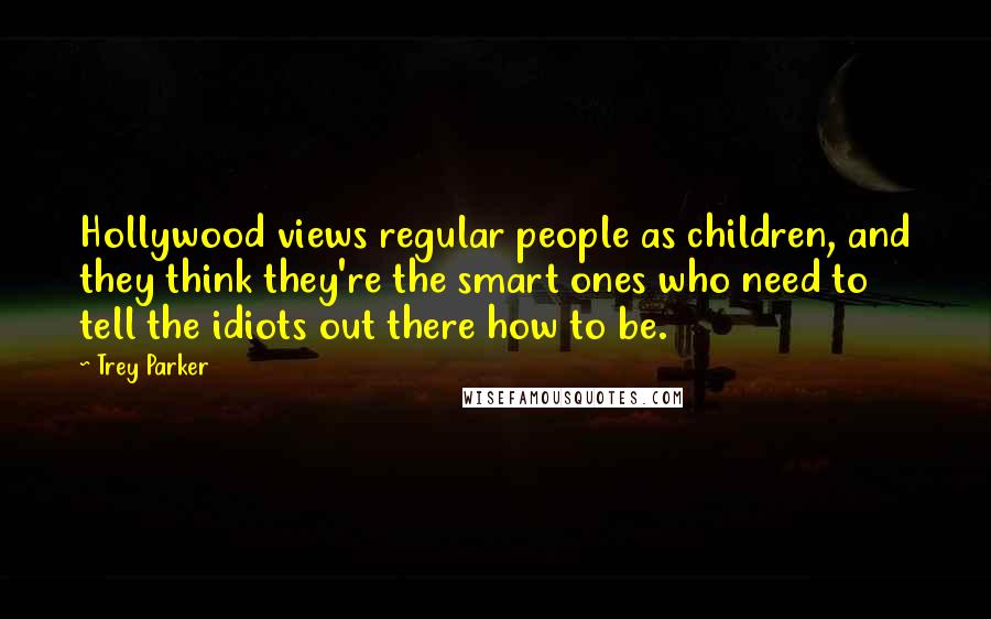 Trey Parker Quotes: Hollywood views regular people as children, and they think they're the smart ones who need to tell the idiots out there how to be.