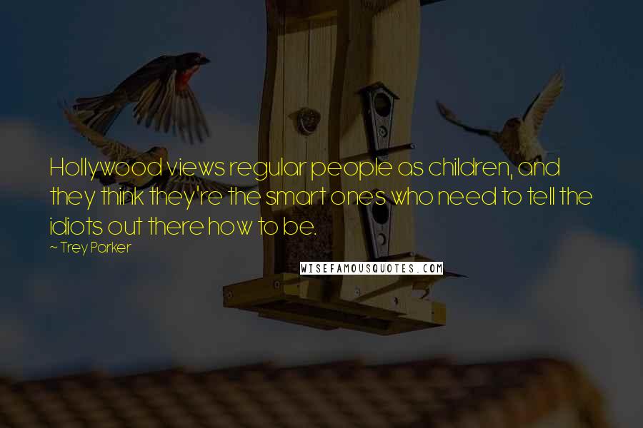 Trey Parker Quotes: Hollywood views regular people as children, and they think they're the smart ones who need to tell the idiots out there how to be.