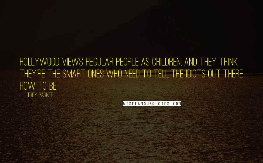 Trey Parker Quotes: Hollywood views regular people as children, and they think they're the smart ones who need to tell the idiots out there how to be.