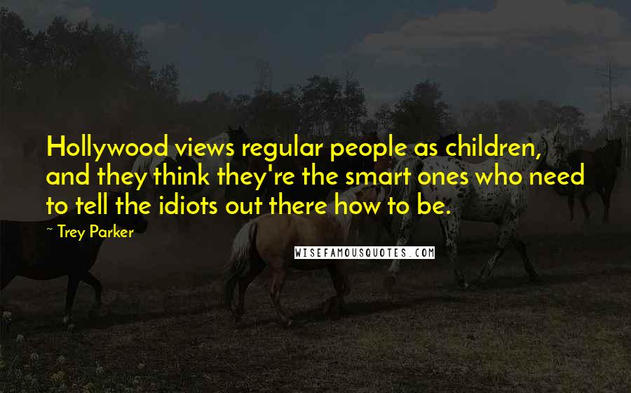 Trey Parker Quotes: Hollywood views regular people as children, and they think they're the smart ones who need to tell the idiots out there how to be.