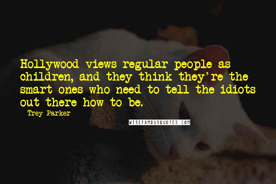 Trey Parker Quotes: Hollywood views regular people as children, and they think they're the smart ones who need to tell the idiots out there how to be.