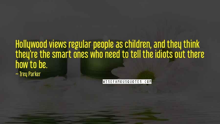 Trey Parker Quotes: Hollywood views regular people as children, and they think they're the smart ones who need to tell the idiots out there how to be.