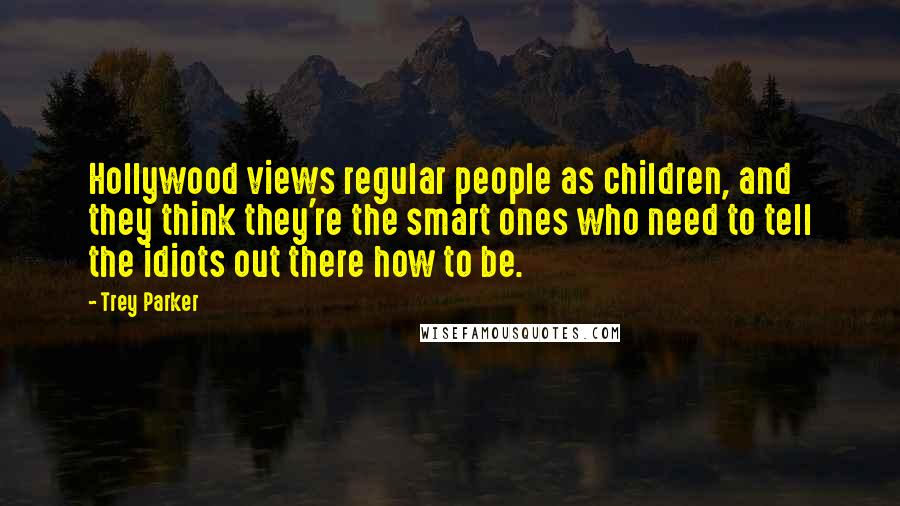 Trey Parker Quotes: Hollywood views regular people as children, and they think they're the smart ones who need to tell the idiots out there how to be.