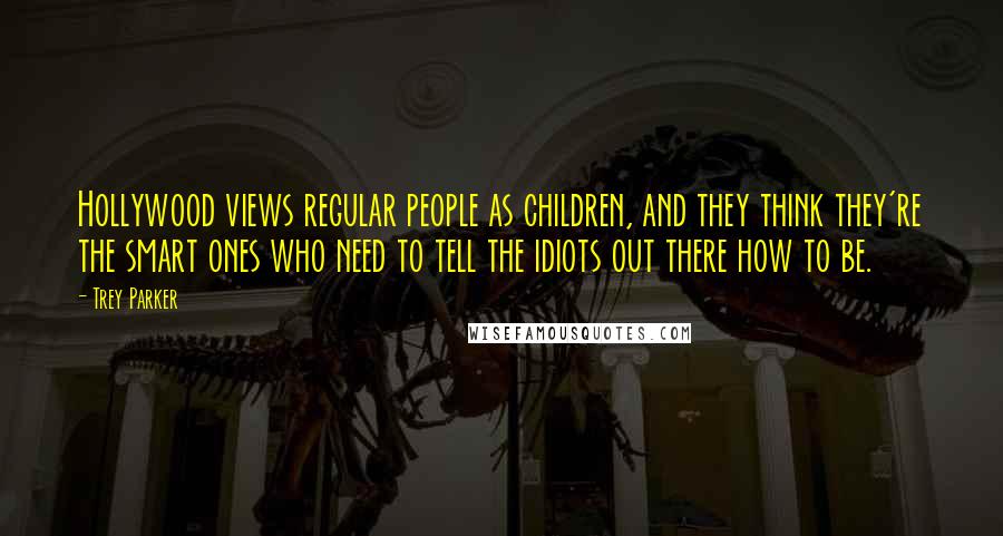 Trey Parker Quotes: Hollywood views regular people as children, and they think they're the smart ones who need to tell the idiots out there how to be.