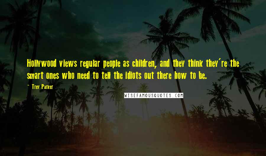 Trey Parker Quotes: Hollywood views regular people as children, and they think they're the smart ones who need to tell the idiots out there how to be.