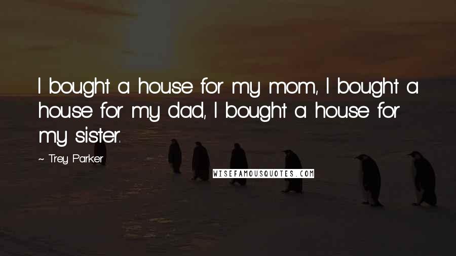 Trey Parker Quotes: I bought a house for my mom, I bought a house for my dad, I bought a house for my sister.