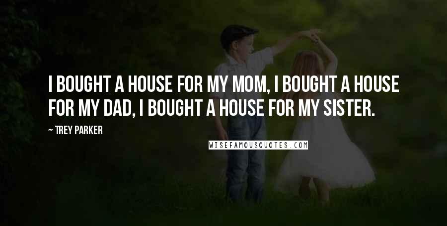 Trey Parker Quotes: I bought a house for my mom, I bought a house for my dad, I bought a house for my sister.