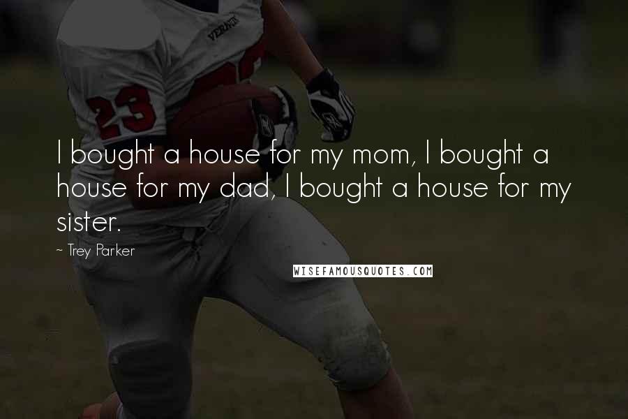 Trey Parker Quotes: I bought a house for my mom, I bought a house for my dad, I bought a house for my sister.