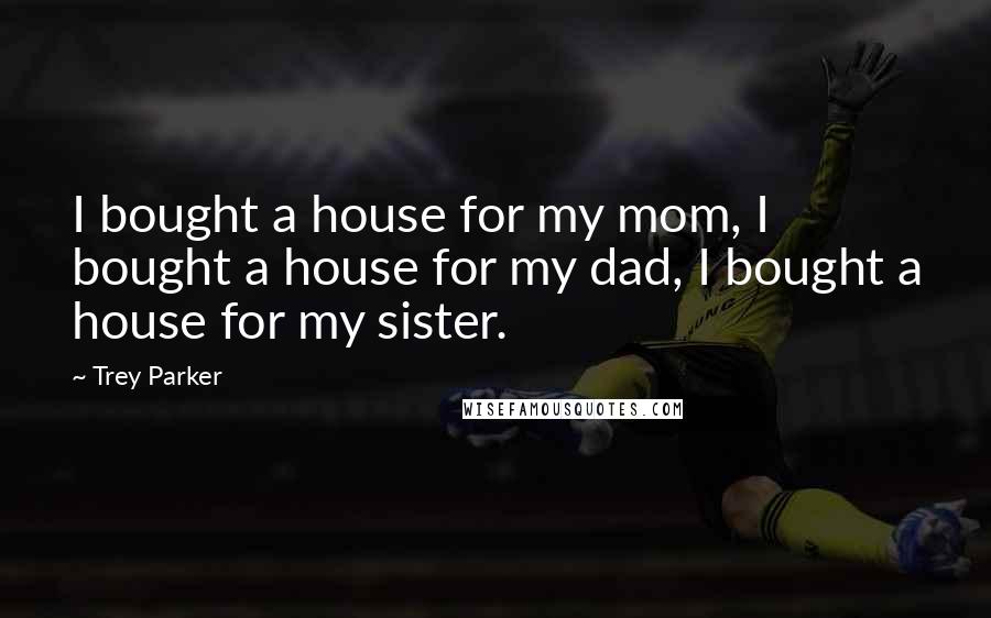 Trey Parker Quotes: I bought a house for my mom, I bought a house for my dad, I bought a house for my sister.