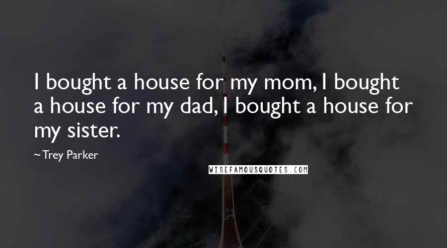 Trey Parker Quotes: I bought a house for my mom, I bought a house for my dad, I bought a house for my sister.