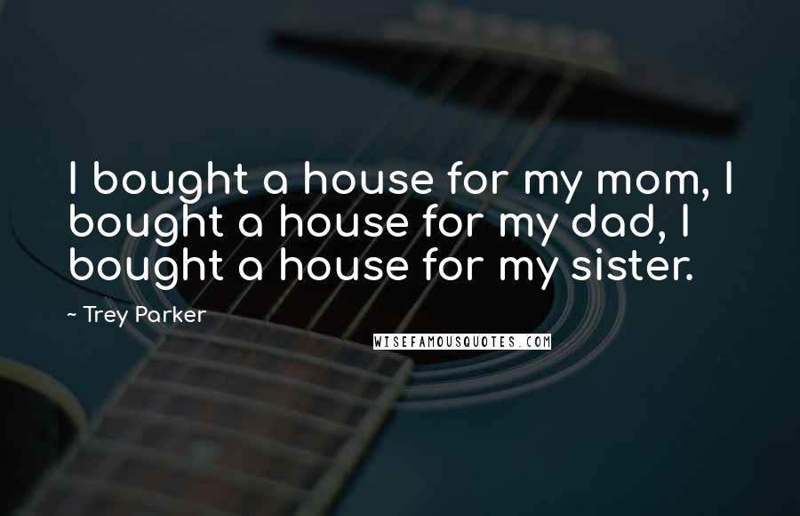 Trey Parker Quotes: I bought a house for my mom, I bought a house for my dad, I bought a house for my sister.