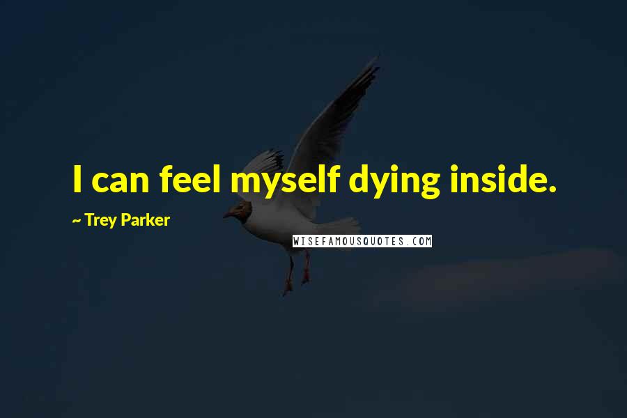 Trey Parker Quotes: I can feel myself dying inside.