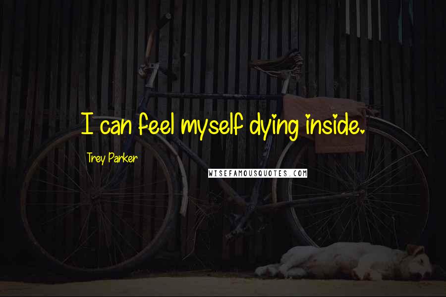 Trey Parker Quotes: I can feel myself dying inside.