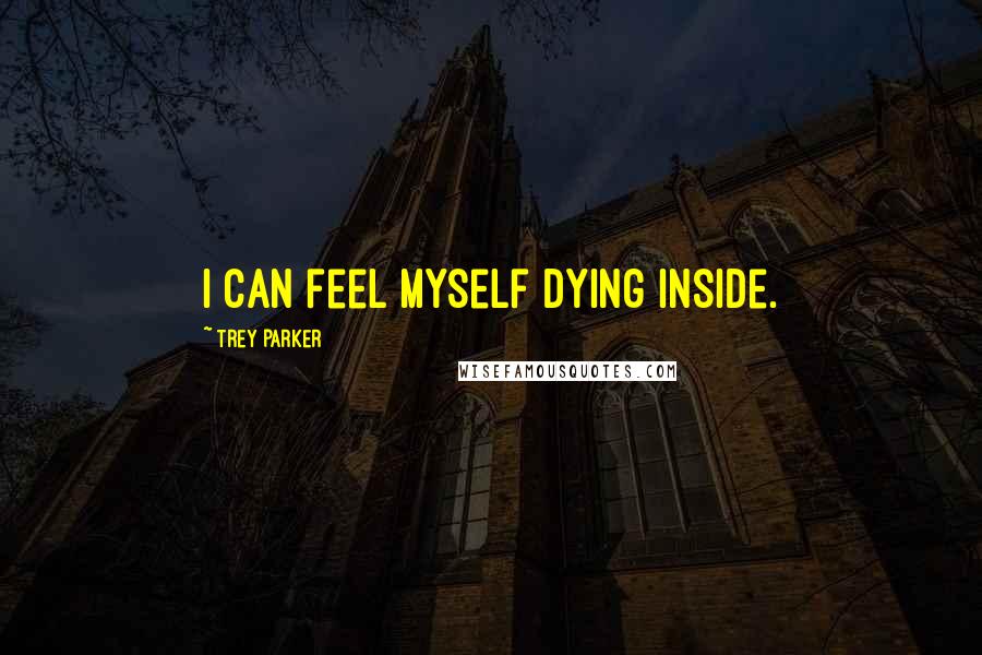 Trey Parker Quotes: I can feel myself dying inside.