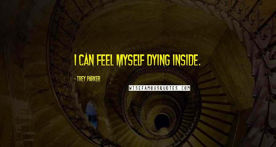 Trey Parker Quotes: I can feel myself dying inside.