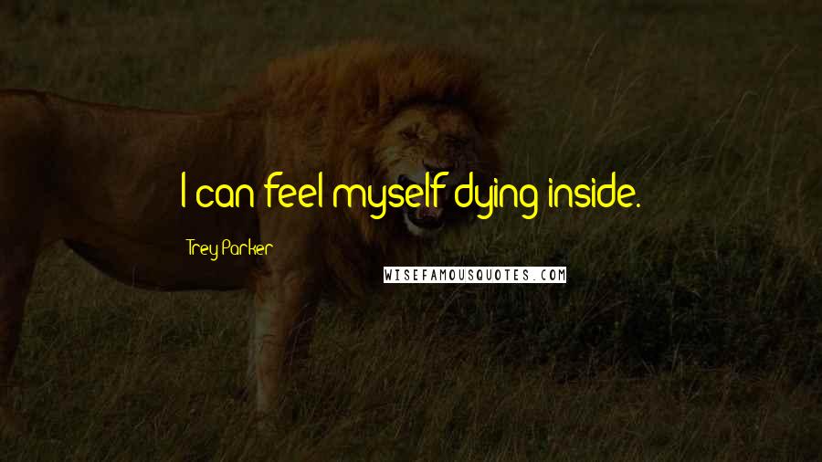 Trey Parker Quotes: I can feel myself dying inside.