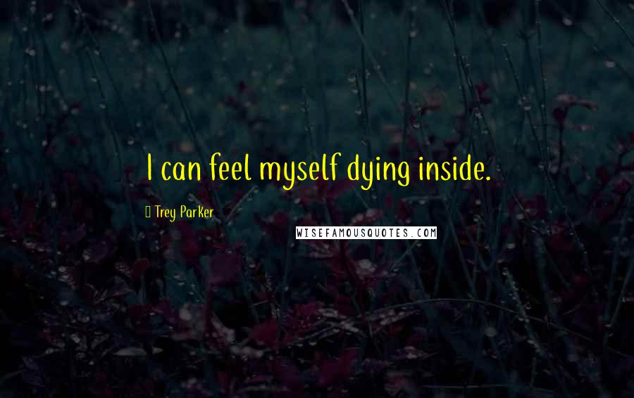 Trey Parker Quotes: I can feel myself dying inside.