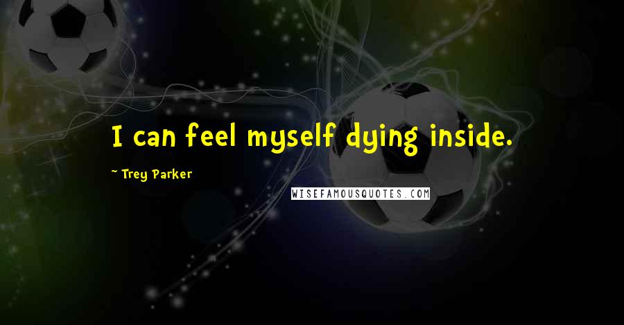 Trey Parker Quotes: I can feel myself dying inside.