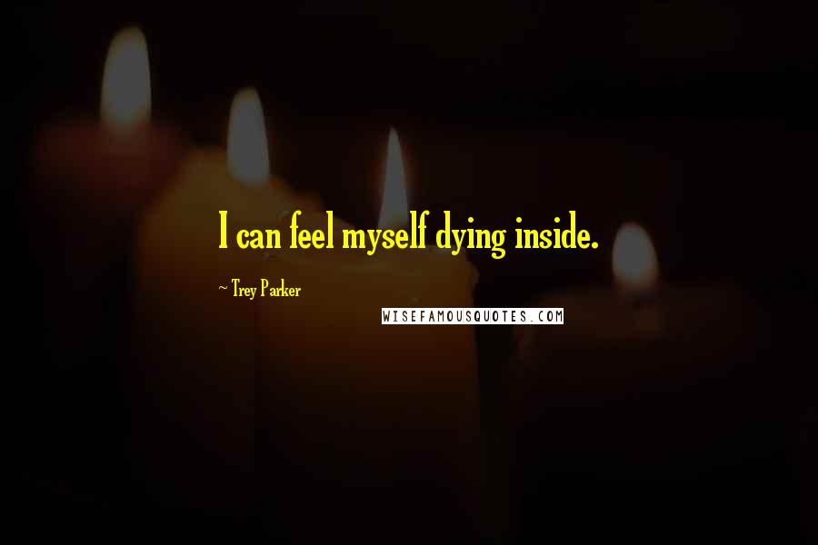 Trey Parker Quotes: I can feel myself dying inside.