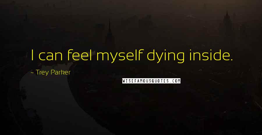 Trey Parker Quotes: I can feel myself dying inside.