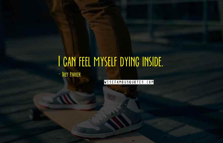 Trey Parker Quotes: I can feel myself dying inside.