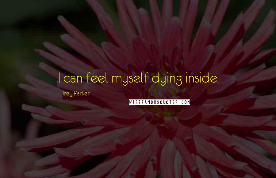 Trey Parker Quotes: I can feel myself dying inside.