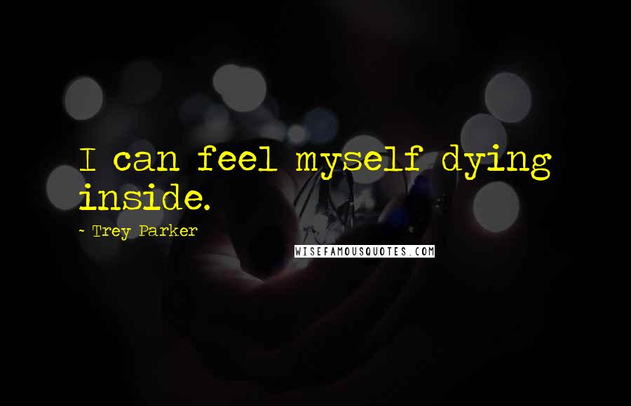 Trey Parker Quotes: I can feel myself dying inside.