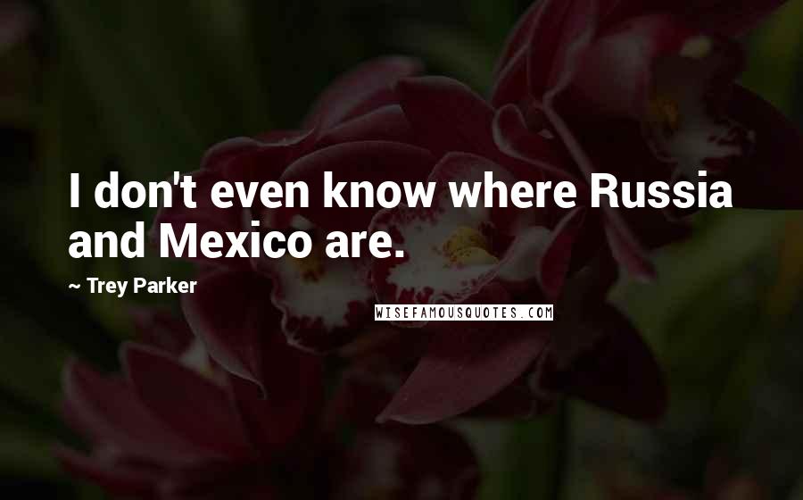 Trey Parker Quotes: I don't even know where Russia and Mexico are.