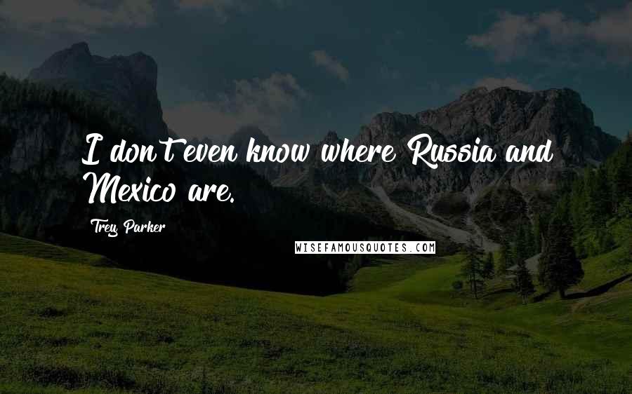 Trey Parker Quotes: I don't even know where Russia and Mexico are.