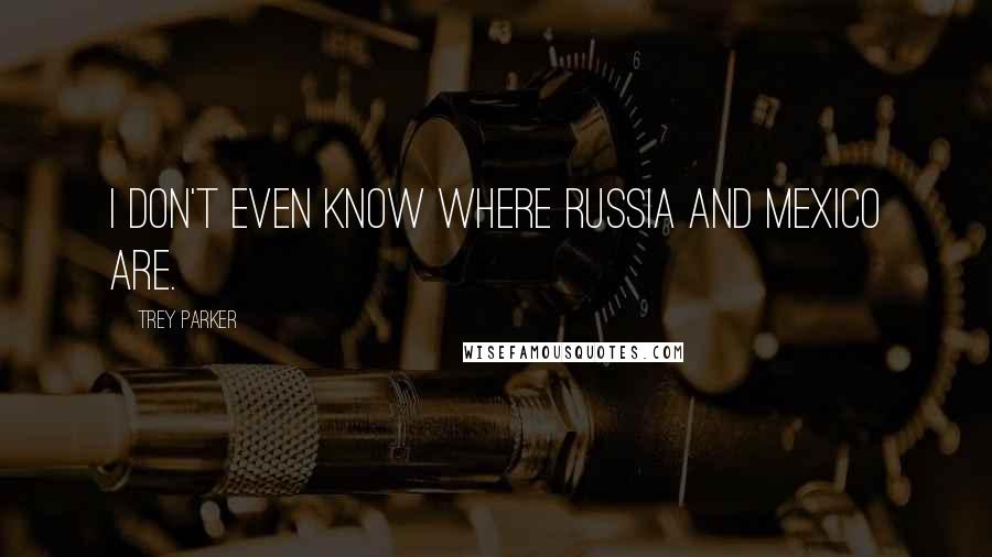 Trey Parker Quotes: I don't even know where Russia and Mexico are.